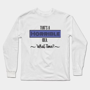 That’s A Horrible Idea. What Time? Funny Drinking Party Long Sleeve T-Shirt